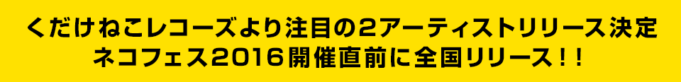 くだけねこレコーズより注目の2アーティストリリース決定ネコフェス2016開催直前に全国リリース!!