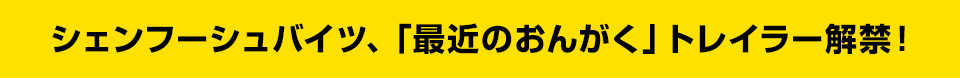 シェンフーシュバイツ、「最近のおんがく」トレイラー解禁!
