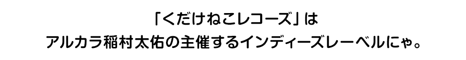 「くだけねこレコーズ」はアルカラ・稲村太佑の主催するインディーズレーベルにゃ。